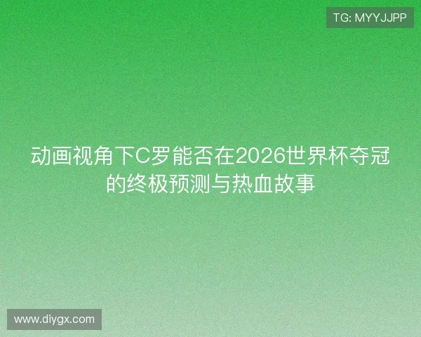 动画视角下C罗能否在2026世界杯夺冠的终极预测与热血故事