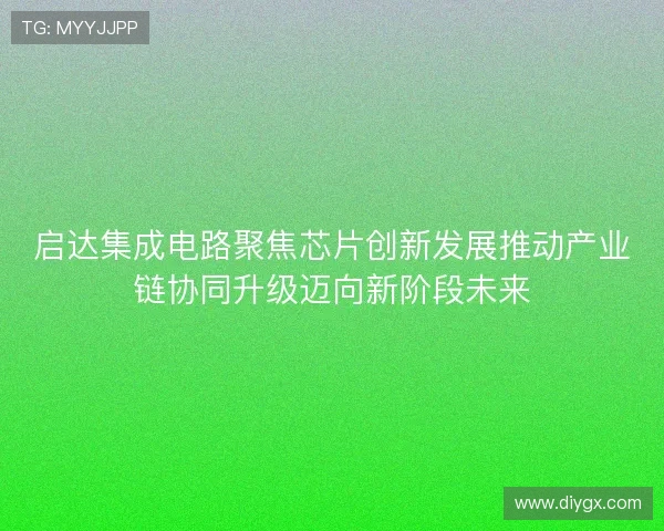 启达集成电路聚焦芯片创新发展推动产业链协同升级迈向新阶段未来